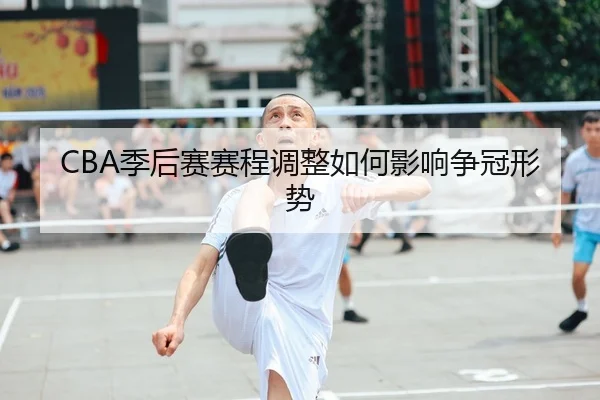 CBA季后赛赛程调整如何影响争冠形势